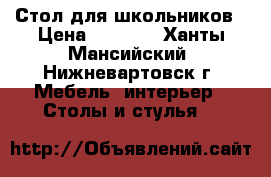 Стол для школьников › Цена ­ 7 000 - Ханты-Мансийский, Нижневартовск г. Мебель, интерьер » Столы и стулья   